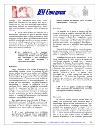 (Portugal, Angola, Moçambique, Guiné Bissau, Açores,                  direitos inerentes ao brasileiro, salvo os casos
Cabo Verde, Ilhas Príncipe, Goa, Gamão, Dio, Macau e                  previstos nesta Constituição.
Timor) que tem a seu favor condições mais favoráveis,
quais sejam residência por um ano ininterrupto e idonei-
dade moral. Aos demais estrangeiros a lei se aplica na sua       Comentário
inteireza.
                                                                       Este parágrafo não se dirige ao português que pre-
         A Lei n° 6.815/80 enumera oito condições para a         tenda nacionalizar-se brasileiro, mas àquele que não pre-
naturalização: capacidade civil, pela lei brasileira; registro   tende a naturalização, e sim permanecer como português,
como permanente no Brasil; residência contínua no Brasil         como estrangeiro, no Brasil. Esse português, em virtude
pelo prazo mínimo de 4 anos, imediatamente anteriores ao         dos laços históricos com Portugal, terá uma equiparação ao
pedido de naturalização; saber ler e escrever em português;      brasileiro naturalizado sem sê-lo. Note que apenas o
exercício de profissão ou posse de bens suficientes para a       português tem direito a essa equiparação. Um angolano,
manutenção própria e da família; bom procedimento;               por exemplo, terá que se naturalizar para adquirir tais
inexistência de denúncia, pronúncia ou condenação, no            direitos.
Brasil ou no exterior; e boa saúde.
                                                                      O parágrafo também condiciona o gozo dessa equi-
                                                                 paração à existência e observância da reciprocidade, que
         b) os     estrangeiros       de     qualquer            significa dar aos portugueses no Brasil tratamento seme-
            nacionalidade residentes na República                lhante ao conferido aos brasileiros em Portugal.
            Federativa do Brasil há mais de quinze
            anos ininterruptos e sem condenação                       A supressão da igualação ao "brasileiro nato", na re-
            penal,    desde    que     requeiram    a            forma constitucional de 1994, recolocou a questão nos
            nacionalidade brasileira.                            seus termos, mantendo a paridade com o brasileiro
                                                                 naturalizado. A dimensão da reciprocidade, segundo o
                                                                 prof. Francisco Xavier da Silva Guimarães, está contida no
Comentário                                                       Estatuto da Igualdade ou Convenção de Reciprocidade de
     Aqui, a Constituição erige hipótese de aquisição de         Tratamento entre brasileiros e portugueses, documento
nacionalidade brasileira expressa extraordinária. Por ela,       bilateral aprovado em 24 de novembro de 1971 pelo
todos e qualquer estrangeiro, de qualquer nacionalidade,         Decreto Legislativo n° 82/72. Vale observar, como
poderá beneficiar-se dessa forma excepcional de aquisição        informação, que a revisão constitucional realizada em
de nacionalidade. As exigências são apenas três: residência      Portugal em 1998 retirou da Constituição lusitana
ininterrupta no Brasil há mais de quinze anos, ausência de       dispositivo que assegurava a equiparação do brasileiro ao
condenação penal definitiva no Brasil e requerimento. É de       português. As conseqüências disso para a "reciprocidade"
se notar que não é impedimento a essa via de aquisição de        são óbvias.
nacionalidade a existência de condenação civil ou
trabalhista. Como é lógico, a aquisição de nacionalidade              § 2º - A lei não poderá estabelecer distinção
depende de requerimento e, feito este por um dos                      entre brasileiros natos e naturalizados, salvo nos
cônjuges, não se estende automaticamente ao outro, nem                casos previstos nesta Constituição.
aos filhos. É importante notar a condição de ininterrupto
do prazo de residência, que não é quebrado por breves
viagens ao exterior já que a Constituição exige residência
contínua, e não permanência contínua.                            Comentário
      Para alguns autores, como Alexandre de Moraes e                  O parágrafo elimina quaisquer dúvidas acerca do
Celso Bastos, a passagem "...desde que requeiram..." sig-        alcance das desigualações entre brasileiros natos e
nifica que o requerimento, preenchidas as condições cons-        naturalizados. São as previstas expressamente na Cons-
titucionais, não poderá ser negado pelo Poder Executivo,         tituição, não podendo ser estendidas a outros casos. Este
constituindo-se em direito subjetivo do estrangeiro.             parágrafo veio recepcionar a Lei n° 6.182, de 19/12/74,
                                                                 que veda essas distinções. As únicas distinções permitidas
                                                                 pelo texto constitucional são para o caso de extradição (art.
     § 1º - Aos portugueses com residência                       5°, LI), para o exercício de determinados cargos públicos
     permanente no País, se houver reciprocidade                 (art. 12, § 3°), para ocupar o cargo de membro do
     em favor dos brasileiros, serão atribuídos os               Conselho da República (art. 89, VII) e para administração


      Apostila ministrada pelo prof. Hamurabi Messeder. www.hmconcursos.com.br e www.professorhamurabi.org                 70
 