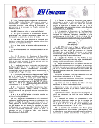 § 3º - Os Estados poderão, mediante lei complementar,          § 1º Perderá o mandato o Governador que assumir
instituir regiões metropolitanas, aglomerações urbanas e        outro cargo ou função na administração pública direta ou
microrregiões, constituídas por agrupamentos de                 indireta, ressalvada a posse em virtude de concurso
municípios limítrofes, para integrar a organização, o           público e observado o disposto no art. 38, I, IV e
planejamento e a execução de funções públicas de                V.(Renumerado do parágrafo único, pela Emenda
interesse comum.                                                Constitucional nº 19, de 1998)
   Art. 26. Incluem-se entre os bens dos Estados:                   § 2º Os subsídios do Governador, do Vice-Governador
                                                                e dos Secretários de Estado serão fixados por lei de
   I - as águas superficiais ou subterrâneas, fluentes,
                                                                iniciativa da Assembléia Legislativa, observado o que
emergentes e em depósito, ressalvadas, neste caso, na
                                                                dispõem os arts. 37, XI, 39, § 4º, 150, II, 153, III, e 153, §
forma da lei, as decorrentes de obras da União;
                                                                2º, I.(Incluído pela Emenda Constitucional nº 19, de 1998)
   II - as áreas, nas ilhas oceânicas e costeiras, que
estiverem no seu domínio, excluídas aquelas sob domínio
da União, Municípios ou terceiros;                                                    CAPÍTULO IV
                                                                                      Dos Municípios
   III - as ilhas fluviais e lacustres não pertencentes à
União;                                                             Art. 29. O Município reger-se-á por lei orgânica, votada
                                                                em dois turnos, com o interstício mínimo de dez dias, e
   IV - as terras devolutas não compreendidas entre as da
                                                                aprovada por dois terços dos membros da Câmara
União.
                                                                Municipal, que a promulgará, atendidos os princípios
                                                                estabelecidos nesta Constituição, na Constituição do
                                                                respectivo Estado e os seguintes preceitos:
    Art. 27. O número de Deputados à Assembléia
Legislativa corresponderá ao triplo da representação do             I - eleição do Prefeito, do Vice-Prefeito e dos
Estado na Câmara dos Deputados e, atingido o número de          Vereadores, para mandato de quatro anos, mediante pleito
trinta e seis, será acrescido de tantos quantos forem os        direto e simultâneo realizado em todo o País;
Deputados Federais acima de doze.
                                                                    II - eleição do Prefeito e do Vice-Prefeito realizada no
   § 1º - Será de quatro anos o mandato dos Deputados           primeiro domingo de outubro do ano anterior ao término do
Estaduais, aplicando- sê-lhes as regras desta Constituição      mandato dos que devam suceder, aplicadas as regras do
sobre sistema eleitoral, inviolabilidade, imunidades,           art. 77, no caso de Municípios com mais de duzentos mil
remuneração, perda de mandato, licença, impedimentos e          eleitores;(Redação dada pela Emenda Constitucional nº
incorporação às Forças Armadas.                                 16, de1997)
   § 2º O subsídio dos Deputados Estaduais será fixado             III - posse do Prefeito e do Vice-Prefeito no dia 1º de
por lei de iniciativa da Assembléia Legislativa, na razão de,   janeiro do ano subseqüente ao da eleição;
no máximo, setenta e cinco por cento daquele
                                                                   IV - número de Vereadores proporcional à população
estabelecido, em espécie, para os Deputados Federais,
                                                                do Município, observados os seguintes limites:
observado o que dispõem os arts. 39, § 4º, 57, § 7º, 150, II,
153, III, e 153, § 2º, I.(Redação dada pela Emenda                a) mínimo de nove e máximo de vinte e um nos
Constitucional nº 19, de 1998)                                  Municípios de até um milhão de habitantes;
   § 3º - Compete às Assembléias Legislativas dispor               b) mínimo de trinta e três e máximo de quarenta e um
sobre seu regimento interno, polícia e serviços                 nos Municípios de mais de um milhão e menos de cinco
administrativos de sua secretaria, e prover os respectivos      milhões de habitantes;
cargos.
                                                                   c) mínimo de quarenta e dois e máximo de cinqüenta e
   § 4º - A lei disporá sobre a iniciativa popular no           cinco nos Municípios de mais de cinco milhões de
processo legislativo estadual.                                  habitantes;
    Art. 28. A eleição do Governador e do Vice-Governador           V - subsídios do Prefeito, do Vice-Prefeito e dos
de Estado, para mandato de quatro anos, realizar-se-á no        Secretários Municipais fixados por lei de iniciativa da
primeiro domingo de outubro, em primeiro turno, e no            Câmara Municipal, observado o que dispõem os arts. 37,
último domingo de outubro, em segundo turno, se houver,         XI, 39, § 4º, 150, II, 153, III, e 153, § 2º, I; (Redação dada
do ano anterior ao do término do mandato de seus                pela Emenda constitucional nº 19, de 1998)
antecessores, e a posse ocorrerá em primeiro de janeiro
                                                                   VI - o subsídio dos Vereadores será fixado pelas
do ano subseqüente, observado, quanto ao mais, o
                                                                respectivas Câmaras Municipais em cada legislatura para
disposto no art. 77.(Redação dada pela Emenda
                                                                a subseqüente, observado o que dispõe esta Constituição,
Constitucional nº 16, de1997)
                                                                observados os critérios estabelecidos na respectiva Lei




      Apostila ministrada pelo prof. Hamurabi Messeder. www.hmconcursos.com.br e www.professorhamurabi.org                 88
 