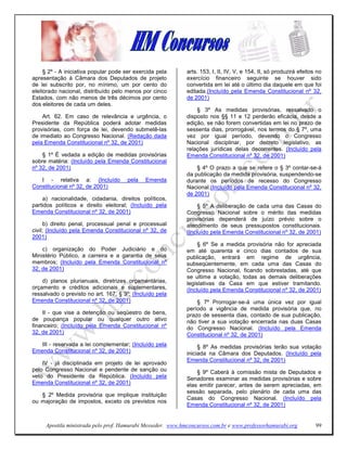 § 2º - A iniciativa popular pode ser exercida pela      arts. 153, I, II, IV, V, e 154, II, só produzirá efeitos no
apresentação à Câmara dos Deputados de projeto               exercício financeiro seguinte se houver sido
de lei subscrito por, no mínimo, um por cento do             convertida em lei até o último dia daquele em que foi
eleitorado nacional, distribuído pelo menos por cinco        editada.(Incluído pela Emenda Constitucional nº 32,
Estados, com não menos de três décimos por cento             de 2001)
dos eleitores de cada um deles.
                                                                 § 3º As medidas provisórias, ressalvado o
    Art. 62. Em caso de relevância e urgência, o             disposto nos §§ 11 e 12 perderão eficácia, desde a
Presidente da República poderá adotar medidas                edição, se não forem convertidas em lei no prazo de
provisórias, com força de lei, devendo submetê-las           sessenta dias, prorrogável, nos termos do § 7º, uma
de imediato ao Congresso Nacional. (Redação dada             vez por igual período, devendo o Congresso
pela Emenda Constitucional nº 32, de 2001)                   Nacional disciplinar, por decreto legislativo, as
                                                             relações jurídicas delas decorrentes. (Incluído pela
    § 1º É vedada a edição de medidas provisórias            Emenda Constitucional nº 32, de 2001)
sobre matéria: (Incluído pela Emenda Constitucional
nº 32, de 2001)                                                  § 4º O prazo a que se refere o § 3º contar-se-á
                                                             da publicação da medida provisória, suspendendo-se
   I - relativa a: (Incluído          pela    Emenda         durante os períodos de recesso do Congresso
Constitucional nº 32, de 2001)                               Nacional.(Incluído pela Emenda Constitucional nº 32,
                                                             de 2001)
    a) nacionalidade, cidadania, direitos políticos,
partidos políticos e direito eleitoral; (Incluído pela            § 5º A deliberação de cada uma das Casas do
Emenda Constitucional nº 32, de 2001)                        Congresso Nacional sobre o mérito das medidas
                                                             provisórias dependerá de juízo prévio sobre o
      b) direito penal, processual penal e processual        atendimento de seus pressupostos constitucionais.
civil; (Incluído pela Emenda Constitucional nº 32, de        (Incluído pela Emenda Constitucional nº 32, de 2001)
2001)
                                                                  § 6º Se a medida provisória não for apreciada
    c) organização do Poder Judiciário e do                  em até quarenta e cinco dias contados de sua
Ministério Público, a carreira e a garantia de seus          publicação, entrará em regime de urgência,
membros; (Incluído pela Emenda Constitucional nº             subseqüentemente, em cada uma das Casas do
32, de 2001)                                                 Congresso Nacional, ficando sobrestadas, até que
                                                             se ultime a votação, todas as demais deliberações
    d) planos plurianuais, diretrizes orçamentárias,         legislativas da Casa em que estiver tramitando.
orçamento e créditos adicionais e suplementares,             (Incluído pela Emenda Constitucional nº 32, de 2001)
ressalvado o previsto no art. 167, § 3º; (Incluído pela
Emenda Constitucional nº 32, de 2001)                            § 7º Prorrogar-se-á uma única vez por igual
                                                             período a vigência de medida provisória que, no
    II - que vise a detenção ou seqüestro de bens,           prazo de sessenta dias, contado de sua publicação,
de poupança popular ou qualquer outro ativo                  não tiver a sua votação encerrada nas duas Casas
financeiro; (Incluído pela Emenda Constitucional nº          do Congresso Nacional. (Incluído pela Emenda
32, de 2001)                                                 Constitucional nº 32, de 2001)
   III - reservada a lei complementar; (Incluído pela             § 8º As medidas provisórias terão sua votação
Emenda Constitucional nº 32, de 2001)                        iniciada na Câmara dos Deputados. (Incluído pela
                                                             Emenda Constitucional nº 32, de 2001)
    IV - já disciplinada em projeto de lei aprovado
pelo Congresso Nacional e pendente de sanção ou                  § 9º Caberá à comissão mista de Deputados e
veto do Presidente da República. (Incluído pela              Senadores examinar as medidas provisórias e sobre
Emenda Constitucional nº 32, de 2001)                        elas emitir parecer, antes de serem apreciadas, em
                                                             sessão separada, pelo plenário de cada uma das
   § 2º Medida provisória que implique instituição
                                                             Casas do Congresso Nacional. (Incluído pela
ou majoração de impostos, exceto os previstos nos
                                                             Emenda Constitucional nº 32, de 2001)


     Apostila ministrada pelo prof. Hamurabi Messeder. www.hmconcursos.com.br e www.professorhamurabi.org            99
 