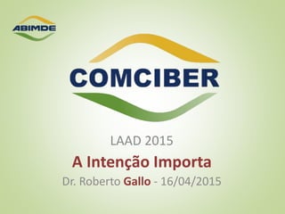 LAAD 2015
A Intenção Importa
Dr. Roberto Gallo - 16/04/2015
 