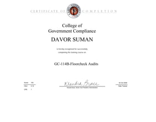 CPE:
College of
Government Compliance
GC-114B-Floorcheck Audits
is hereby recognized for successfully
Date Trained
04 Oct 2009100Score:
DAVOR SUMAN
completing the training course on
CEU: 0.10
Klaudia Brace, Senior Vice President, Administration
1
 