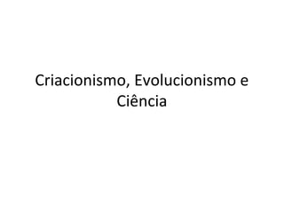 Criacionismo, Evolucionismo e
Ciência
 