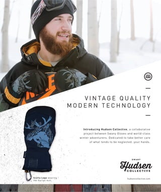v i n ta g e q u a l i t y
m o d e r n t e c h n o l o g y
Introducing Hudsen Collective, a collaborative
project between Swany Gloves and world-class
winter adventurers. Dedicated to take better care
of what tends to be neglected: your hands.
hudsencollective.comScotty Lago wearing
the Harlan mitt.
 