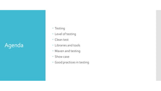 Agenda
 Testing
 Level of testing
 Clean test
 Libraries and tools
 Maven and testing
 Show case
 Good practices in testing
 
