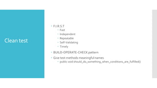 Clean test
 F.I.R.S.T
 Fast
 Independent
 Repeatable
 Self-Validating
 Timely
 BUILD-OPERATE-CHECK pattern
 Give test methods meaningful names
 public void should_do_something_when_conditions_are_fulfilled()
 