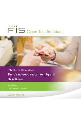 Open Test Solutions
WHITE PAPER
EMV Chip for US Merchants
There’s no good reason to migrate.
Or is there?
Ainsley Ward
EMV & Payment Evangelist
 