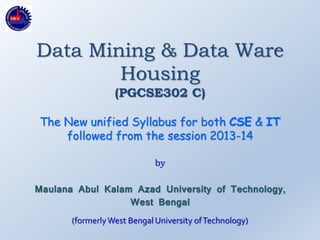 Data Mining & Data Ware
Housing
(PGCSE302 C)
The New unified Syllabus for both CSE & IT
followed from the session 2013-14
by
Maulana Abul Kalam Azad University of Technology,
West Bengal
(formerlyWest Bengal University ofTechnology)
 