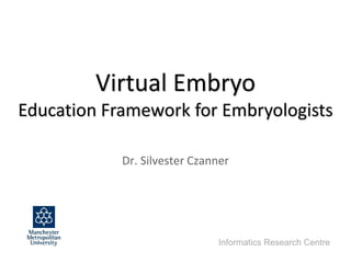 Informatics Research Centre
Virtual Embryo
Education Framework for Embryologists
Dr. Silvester Czanner
 