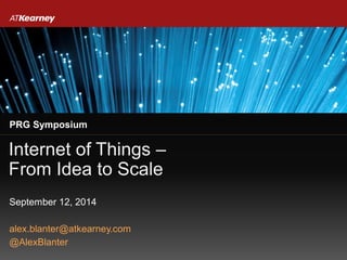 Internet of Things –
From Idea to Scale
PRG Symposium
alex.blanter@atkearney.com
@AlexBlanter
September 12, 2014
 