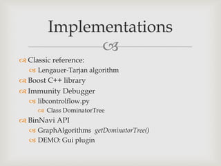 Implementations
              
 Classic reference:
    Lengauer-Tarjan algorithm
 Boost C++ library
 Immunity Debugger
    libcontrolflow.py
      Class DominatorTree
 BinNavi API
    GraphAlgorithms getDominatorTree()
    DEMO: Gui plugin
 
