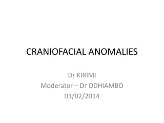 CRANIOFACIAL ANOMALIES
Dr KIRIMI
Moderator – Dr ODHIAMBO
03/02/2014
 