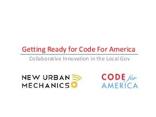 Getting Ready for Code For America
  Collaborative Innovation in the Local Gov
 