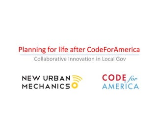 Planning for life after CodeForAmerica
    Collaborative Innovation in Local Gov
 