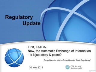 Regulatory
Serge Garazi – Interim Project Leader “Bank Regulatory”
Update
First, FATCA.
Now, the Automatic Exchange of Information
- is it just copy & paste?
30 Nov 2015
 