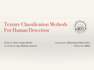 Laureando: Muhammad Umar Riaz
Matricola: 80929
Texture Classification Methods
For Human Detection
Relatore: Dott. Sergio Benini
Correlatore: Ing. Michele Svanera
 
