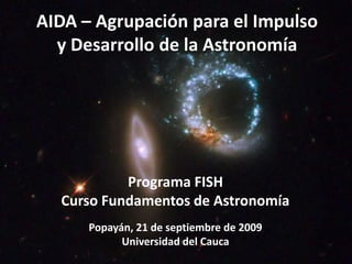 AIDA – Agrupación para el Impulso y Desarrollo de la Astronomía Programa FISH Curso Fundamentos de Astronomía Popayán, 21 de septiembre de 2009 Universidad del Cauca 