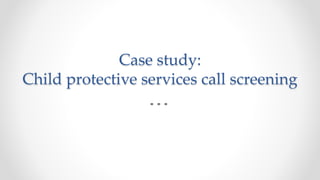 Case study:
Child protective services call screening
 