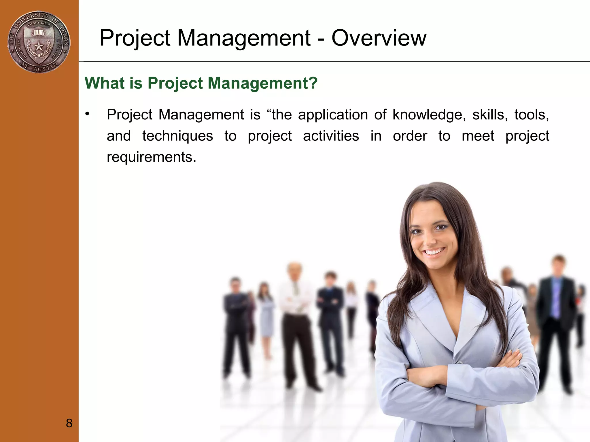 Project Management - Overview
What is Project Management?
• Project Management is “the application of knowledge, skills, tools,
and techniques to project activities in order to meet project
requirements.
8
 