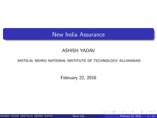 New India Assurance
ASHISH YADAV
MOTILAL NEHRU NATIONAL INSTITUTE OF TECHNOLOGY ALLAHABAD
February 22, 2016
ASHISH YADAV (MOTILAL NEHRU NATIONAL INSTITUTE OF TECHNOLOGY ,ALLAHABAD)Short title February 22, 2016 1 / 12
 