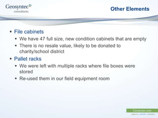 Other Elements
 File cabinets
 We have 47 full size, new condition cabinets that are empty
 There is no resale value, likely to be donated to
charity/school district
 Pallet racks
 We were left with multiple racks where file boxes were
stored
 Re-used them in our field equipment room
 