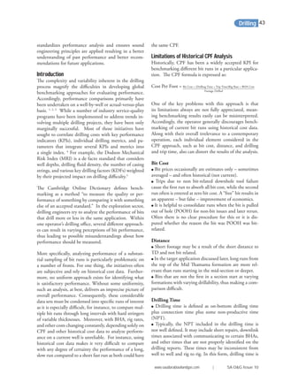 standardizes performance analysis and ensures sound
engineering principles are applied resulting in a better
understanding of past performance and better recom-
mendations for future applications.
Introduction
The complexity and variability inherent in the drilling
process magnify the diﬃculties in developing global
benchmarking approaches for evaluating performance.
Accordingly, performance comparisons primarily have
been undertaken on a well-by-well or actual-versus-plan
basis. 1, 2, 3
While a number of industry service-quality
programs have been implemented to address trends in-
volving multiple drilling projects, they have been only
marginally successful. Most of those initiatives have
sought to correlate drilling costs with key performance
indicators (KPIs), individual drilling metrics, and pa-
rameters that integrate several KPIs and metrics into
a single index. 4
For example, the Dodson Mechanical
Risk Index (MRI) is a de facto standard that considers
well depths, drilling ﬂuid density, the number of casing
strings, and various key drilling factors (KDFs) weighted
by their projected impact on drilling diﬃculty.5
The Cambridge Online Dictionary deﬁnes bench-
marking as a method “to measure the quality or per-
formance of something by comparing it with something
else of an accepted standard.” In the exploration sector,
drilling engineers try to analyze the performance of bits
that drill more or less in the same application. Within
one operator’s drilling oﬃce, several diﬀerent approach-
es can result in varying perceptions of bit performance,
thus leading to possible misunderstandings about how
performance should be measured.
More speciﬁcally, analyzing performance of a substan-
tial sampling of bit runs is particularly problematic on
a number of fronts. For one thing, the initiatives often
are subjective and rely on historical cost data. Further-
more, no uniform approach exists for identifying what
is satisfactory performance. Without some uniformity,
such an analysis, at best, delivers an imprecise picture of
overall performance. Consequently, these considerable
data sets must be condensed into speciﬁc runs of interest
as it is especially diﬃcult, for instance, to compare mul-
tiple bit runs through long intervals with hard stringers
of variable thicknesses. Moreover, with BHA, rig rates,
and other costs changing constantly, depending solely on
CPF and other historical cost data to analyze perform-
ance on a current well is unreliable. For instance, using
historical cost data makes it very diﬃcult to compare
with any degree of certainty the performance of a long,
slow run compared to a short fast run as both could have
the same CPF.
Limitations of Historical CPF Analysis
Historically, CPF has been a widely accepted KPI for
benchmarking diﬀerent bit runs in a particular applica-
tion. The CPF formula is expressed as:
Cost Per Foot = Bit Cost + (Drilling Time + Trip Time)Rig Rate + BHA Cost
Footage Drilled
One of the key problems with this approach is that
its limitations always are not fully appreciated, mean-
ing benchmarking results easily can be misinterpreted.
Accordingly, the operator generally discourages bench-
marking of current bit runs using historical cost data.
Along with their overall irrelevance to a contemporary
operation, each individual element considered in the
CPF approach, such as bit cost, distance, and drilling
and trip time, also can distort the results of the analysis.
Bit Cost
● Bit prices occasionally are estimates only – sometimes
averaged – and often historical (not current).
● Trips due to non bit-related downhole tool failure
cause the ﬁrst run to absorb all bit cost, while the second
run often is entered at zero bit cost. A “free” bit results in
an apparent – but false – improvement of economics.
● It is helpful to consolidate runs when the bit is pulled
out of hole (POOH) for non-bit issues and later rerun.
Often there is no clear procedure for this or it is dis-
puted whether the reason the bit was POOH was bit-
related.
Distance
● Short footage may be a result of the short distance to
TD and not bit related.
● In the target application discussed later, long runs from
the top of the Mid Thamama formation are more rel-
evant than runs starting in the mid-section or deeper.
● Bits that are not the ﬁrst in a section start at varying
formations with varying drillability, thus making a com-
parison diﬃcult.
Drilling Time
● Drilling time is deﬁned as on-bottom drilling time
plus connection time plus some non-productive time
(NPT).
● Typically, the NPT included in the drilling time is
not well deﬁned. It may include short repairs, downlink
times associated with communicating to certain BHAs,
and other times that are not properly identiﬁed on the
drilling reports. These times may be inconsistent from
well to well and rig to rig. In this form, drilling time is
Drilling
www.saudiarabiaoilandgas.com | SA O&G Issue 10
43
 