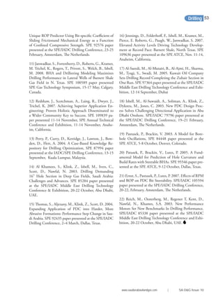 Unique ROP Predictor Using Bit-speciﬁc Coeﬃcient of
Sliding Frictionand Mechanical Energy as a Function
of Conﬁned Compressive Strength. SPE 92576 paper
presented at the SPE/IADC Drilling Conference, 23-25
February, Amsterdam, The Netherlands.
11) Janwadkar, S., Fortenberry, D., Roberts, G., Kramer,
M. Trichel, K., Rogers, T., Privott, S., Welch, B., Isbell,
M. 2008. BHA and Drillstring Modeling Maximizes
Drilling Performance in Lateral Wells of Barnett Shale
Gas Field in N. Texas. SPE 100589 paper presented
SPE Gas Technology Symposium, 15-17 May, Calgary,
Canada.
12) Redshaw, J., Scotchman, A., Laing, R., Dwyer, J.,
Trichel, K. 2007. Achieving Superior Application En-
gineering: Proven Holistic Approach Disseminated to
a Wider Community Key to Success. SPE 109839 pa-
per presented 11-14 November, SPE Annual Technical
Conference and Exhibition, 11-14 November, Anahe-
im, California.
13) Perry, P., Curry, D., Kerridge, J., Lawton, J., Bow-
den, D., Flett, A. 2004. A Case-Based Knowledge Re-
pository for Drilling Optimization, SPE 87994 paper
presented at the IADC/SPE Drilling Conference, 13-15
September, Kuala Lumpur, Malaysia.
14) Al Khamees, S., Klink, Z., Isbell, M., Ivers, C.,
Scott, D., Nawfal, N. 2003. Drilling Demanding
16” Hole Section in Deep Gas Fields, Saudi Arabia:
Challenges and Advances. SPE 85284 paper presented
at the SPE/IADC Middle East Drilling Technology
Conference & Exhibition, 20-22 October, Abu Dhabi,
UAE.
15) Thomas, S., Aljezany, M., Klink, Z., Scott, D. 2004.
Expanding Application of PDC into Harder, More
Abrasive Formations: Performance Step Change in Sau-
di Arabia. SPE 92435 paper presented at the SPE/IADC
Drilling Conference, 2–4 March, Dallas, Texas.
16) Jennings, D., Felderhoﬀ, F., Isbell, M., Kramer, M.,
Pierce, E. Roberts, G., Paugh, W., Janwadkar, S. 2007.
Elevated Activity Levels Driving Technology Develop-
ment at Record Pace: Barnett Shale, North Texas. SPE
109636 paper presented at the SPE ATCE, Nov. 11-14,
Anaheim, California.
17) Al-Saeedi, M., Al-Mutairi, B., Al-Ajmi, H., Sharma,
M., Tyagi, S., Swadi, M. 2005. Kuwait Oil Company
Sets Drilling Record Completing the Zubair Section in
One Run. SPE 97364 paper presented at the SPE/IADC
Middle East Drilling Technology Conference and Exhi-
bition, 12-14 September, Dubai
18) Isbell, M., Al-Suwaidi, A., Soliman, A., Klink, Z.,
Dykstra, M., Jones, C. 2003. New PDC Design Proc-
ess Solves Challenging Directional Application in Abu
Dhabi Onshore. SPE/IADC 79796 paper presented at
the SPE/IADC Drilling Conference, 19–21 February,
Amsterdam, The Netherlands.
19) Pastusek, P., Brackin, V. 2003. A Model for Bore-
hole Oscillations, SPE 84448 paper presented at the
SPE ATCE, 5-8 October, Denver, Colorado.
20) Patusek, P., Brackin, V., Lutes, P. 2005. A Fund-
amental Model for Prediction of Hole Curvature and
Build Rates with Steerable BHAs. SPE 95546 paper pre-
sented at the SPE ATCE, 9-12 October, Dallas, Texas.
21) Ernst, S., Pastusek, P., Lutes, P. 2007. Eﬀects of RPM
and ROP on PDC Bit Steerability. SPE/IADC 105594
paper presented at the SPE/IADC Drilling Conference,
20-22, February, Amsterdam, The Netherlands.
22) Reich, M., Oesterberg, M., Regener T, Kent, D.,
Nawfal, N., Khames, S.A. 2003. New Performance
Motors Set New Benchmarks In Drilling Performance.
SPE/IADC 85338 paper presented at the SPE/IADC
Middle East Drilling Technology Conference and Exhi-
bition, 20-22 October, Abu Dhabi, UAE.
Drilling
www.saudiarabiaoilandgas.com | SA O&G Issue 10
53
 