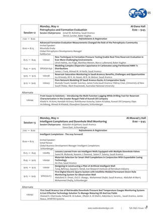 8
Session 12
Monday, May 11 Al Dana Hall
Petrophysics and Formation Evaluation 8:00 9:45
Session Chairpersons: Ismail M. Buhidma, Saudi Aramco
Derick Zurcher, Baker Hughes
7:00 8:00 Refreshments & Registration
8:00 8:25
Advanced Formation Evaluation Measurements Changed the Role of the Petrophysics Community
Invited Speaker:
Moustafa Oraby
Global Petrophysics Developments Manager
Halliburton
8:25 8:45 126040
New Techniques in Formation Pressure Testing Enable Real Time Reservoir Evaluation in
Ever More Challenging Environments
Ulrich Hahne, Jos Pragt, Matthias Meister, Marco Lallemand, Baker Hughes
8:45 9:05 SPEKSA A30
Modeling Complex Dispersive Capacitance in Carbonates using Partitioned NMR T2
Distributions
James J. Funk, Ahmad M. Al Harbi, Saudi Aramco
9:05 9:25 126038
Reservoir Saturation Monitoring in Saudi Aramco; Benefits, Challenges and Opportunities
Izu Ariwodo, Ali H. AL Hasan, Ali R. AL Belowi, Saudi Aramco
9:25 9:45 126043
Pore Network Modeling Of Saudi Aramco Rocks: A Comparative Study
Mustafa Touati, Sander Suicmez, James Funk,Saudi Aramco; Yildiray Cinar, (University of New
South Wales; Mark Knackstedt, Australian National University
Alternate
126044
From Issues to Solutions – Introducing the Multi Function Logging While Drilling Tool for Reservoir
Characterization in the Greater Burgan Field of Kuwait Oil Company
Khalid H. Al Azmi, Hamdah Al Enezi, Rohitkumar Kotecha, Salem Al Sabea, Kuwait Oil Company; Ekpo
Archibong, Ahmed Al Khaledi, Oluwafemi Oyeyemi, Schlumberger
Session 13
Monday, May 11 Al Mawad 5 Hall
Intelligent Completions and Downhole Well Monitoring 8:00 9:45
Session Chairpersons: Abdullah Al Qahtani, Saudi Aramco
Steve Dyer, Schlumberger
7:00 8:00 Refreshments & Registration
8:00 8:25
Intelligent Completions The way forward!
Invited Speaker:
Ismail Nawaz
Global Business Development Manager Intelligent Completions
Schlumberger
8:25 8:45 126089
Lessons Learned from 100 Intelligent Wells Equipped with Multiple Downhole Valves
Saeed M. Mubarak, Naseem J. Dawood, Salam P. Salamy, Saudi Aramco
8:45 9:05 126090
Materials Selection for Smart Well Completions in Conjunction With Expandable Casing
Technology
Ho Choi, Saudi Aramco
9:05 9:25 126091
Designing & Constructing a Pilot of Artificial Intelligent Well
Turaj, Behrouz, Sayyed S. Hendi, Iran Research Institute of Petroleum Industry
9:25 9:45 SPEKSA F7
First Digital Electric Quartz System with Intellitite Welded Permanent Down Hole
Monitoring System for Observation Well
Abdullatif A. Omair, Orji O. Ukaegu, Mohammed Shafei, Saudi Aramco; Abdullah Al Marri,
Mohammed Shafiq, Schlumberger
Alternate
126092
First Saudi Aramco Use of Retrievable Downhole Pressure And Temperature Gauges Monitoring System:
A Cost Effective Technology Solution To Manage Maturing Oil And Gas Fields
Shaizad A. Chatriwala, Fehaed M. Al Subaie , Dhafer A. Al Shehri, Adeyinka X. Soremi, , Saudi Aramco, James
Reaux, SPARTEK Systems
www.saudiarabiaoilandgas.com | SA O&G Issue 10
95
 
