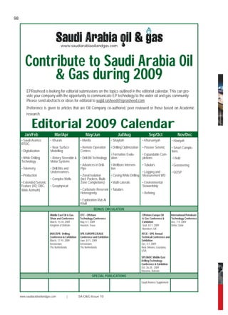 Jan/Feb Mar/Apr May/Jun Jul/Aug Sep/Oct Nov/Dec
Saudi Aramco Supplement
Middle East Oil & Gas
Show and Conference
March, 15-18, 2009
Kingdom of Bahrain
OTC - Offshore
Technology Conference
May, 4-7, 2009
Houston, Texas
Offshore Europe Oil
& Gas Conference &
Exhibition
Sept, 8-11, 2009
Aberdeen, UK
International Petroleum
Technology Conference
Dec, 7-9, 2009
Doha, Qatar
ATCE - SPE Annual
Technical Conference and
Exhibition
Oct, 4-7, 2009
New Orleans, Louisiana,
USA
SPE/IADC Middle East
DrillingTechnology
Conference & Exhibition
Oct, 26-28 , 2009
Manama, Bahrain
SPE EUROPEC/EAGE
Conference and Exhibition
June, 8-11, 2009
Amsterdam,
The Netherlands
IADC/SPE Drilling
Conference & Exhibition
March, 17-19, 2009
Amsterdam,
The Netherlands
Editorial 2009 Calendar
Contribute to Saudi Arabia Oil
& Gas during 2009
BONUS CIRCULATION
SPECIAL PUBLICATIONS
www.saudiarabiaoilandgas.com
• Saudi Aramco
RTOC
• Digitalization
• While Drilling
Technology
• Telemetry
• Production
• Extended Seismic
Feature (4D, OBC,
Wide Azimuth)
• Khurais
• Near Surface
Modelling
• Rotary Steerable &
Motor Systems
• Drill Bits and
Underreamers
• Complex Wells
• Geophysical
• Manifa
• Remote Operation
Centres
• Drill-Bit Technology
• Advances in Drill-
Pipe
• Zonal Isolation
(incl. Packers, Multi-
Zone Completions)
• Carbonate Reservoir
Heterogenity
• Exploration Rub Al
Khali
• Shaybah
• Drilling Optimization
• Formation Evalu-
ation
• Wellbore Interven-
tion
• Casing While Drilling
• Multi-Laterals
• Tubulars
• Khursaniyah
• Passive Seismic
• Expandable Com-
pletions
• Tubulars
• Logging and
Measurement WD
• Environmental
Stewardship
• Refining
• Hawiyah
• Smart Comple-
tions
• I field
• Geosteering
• GOSP
EPRasheed is looking for editorial submissions on the topics outlined in the editorial calendar.This can pro-
vide your company with the opportunity to communicate EP technology to the wider oil and gas community.
Please send abstracts or ideas for editorial to wajid.rasheed@eprasheed.com
Preference is given to articles that are Oil Company co-authored, peer reviewed or those based on Academic
research.
98
www.saudiarabiaoilandgas.com | SA O&G Issue 10
 
