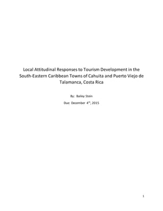 1
Local Attitudinal Responses to Tourism Development in the
South-Eastern Caribbean Towns of Cahuita and Puerto Viejo de
Talamanca, Costa Rica
By: Bailey Stein
Due: December 4th
, 2015
 