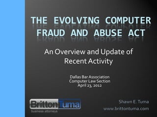 THE EVOLVING COMPUTER
 FRAUD AND ABUSE ACT
  An Overview and Update of
       Recent Activity
         Dallas Bar Association
         Computer Law Section
             April 23, 2012
 