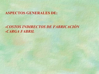 ASPECTOS GENERALES DE: - COSTOS INDIRECTOS DE FABRICACIÓN -CARGA FABRIL 