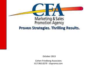 Proven Strategies. Thrilling Results.

October 2013
Cohen-Friedberg Associates
617.965.0279 cfapromo.com

 