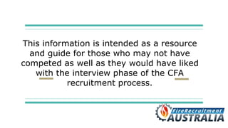 This information is intended as a resource
and guide for those who may not have
competed as well as they would have liked
with the interview phase of the CFA
recruitment process.
 
