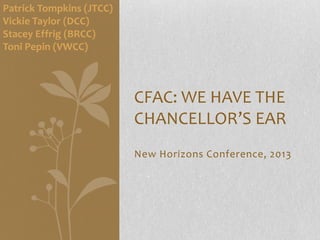 Patrick Tompkins (JTCC)
Vickie Taylor (DCC)
Stacey Effrig (BRCC)
Toni Pepin (VWCC)



                          CFAC: WE HAVE THE
                          CHANCELLOR’S EAR
                          New Horizons Conference, 2013
 