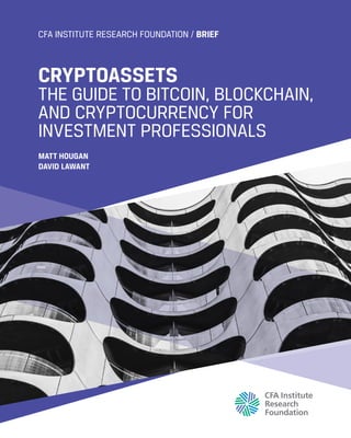 CFA INSTITUTE RESEARCH FOUNDATION / BRIEF
CRYPTOASSETS
THE GUIDE TO BITCOIN, BLOCKCHAIN,
AND CRYPTOCURRENCY FOR
INVESTMENT PROFESSIONALS
MATT HOUGAN
DAVID LAWANT
 
