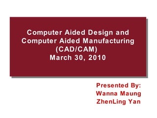 Computer Aided Design and Computer Aided Manufacturing (CAD/CAM)  March 30, 2010 Presented By: Wanna Maung ZhenLing Yan 