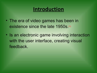 Introduction The era of video games has been in existence since the late 1950s. (1) Is an electronic game involving interaction with the user interface, creating visual feedback.  