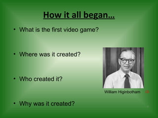 How it all began… What is the first video game? Where was it created? Who created it? Why was it created? William Higinbotham (2) 