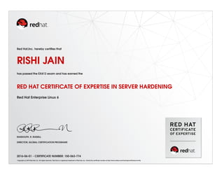 Red Hat,Inc. hereby certiﬁes that
RISHI JAIN
has passed the EX413 exam and has earned the
RED HAT CERTIFICATE OF EXPERTISE IN SERVER HARDENING
Red Hat Enterprise Linux 6
RANDOLPH. R. RUSSELL
DIRECTOR, GLOBAL CERTIFICATION PROGRAMS
2016-06-01 - CERTIFICATE NUMBER: 150-063-774
Copyright (c) 2010 Red Hat, Inc. All rights reserved. Red Hat is a registered trademark of Red Hat, Inc. Verify this certiﬁcate number at http://www.redhat.com/training/certiﬁcation/verify
 