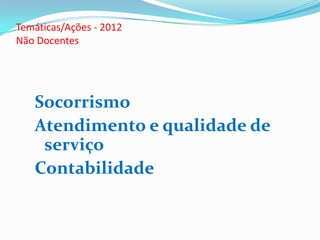 Temáticas/Ações - 2012
Não Docentes
Socorrismo
Atendimento e qualidade de
serviço
Contabilidade
 