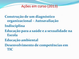 Ações em curso (2013)
Construção de um diagnóstico
organizacional – Autoavaliação
Indisciplina
Educação para a saúde e a sexualidade na
Escola
Educação ambiental
Desenvolvimento de competências em
TIC
 