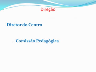 Direção
.Diretor do Centro
. Comissão Pedagógica
 