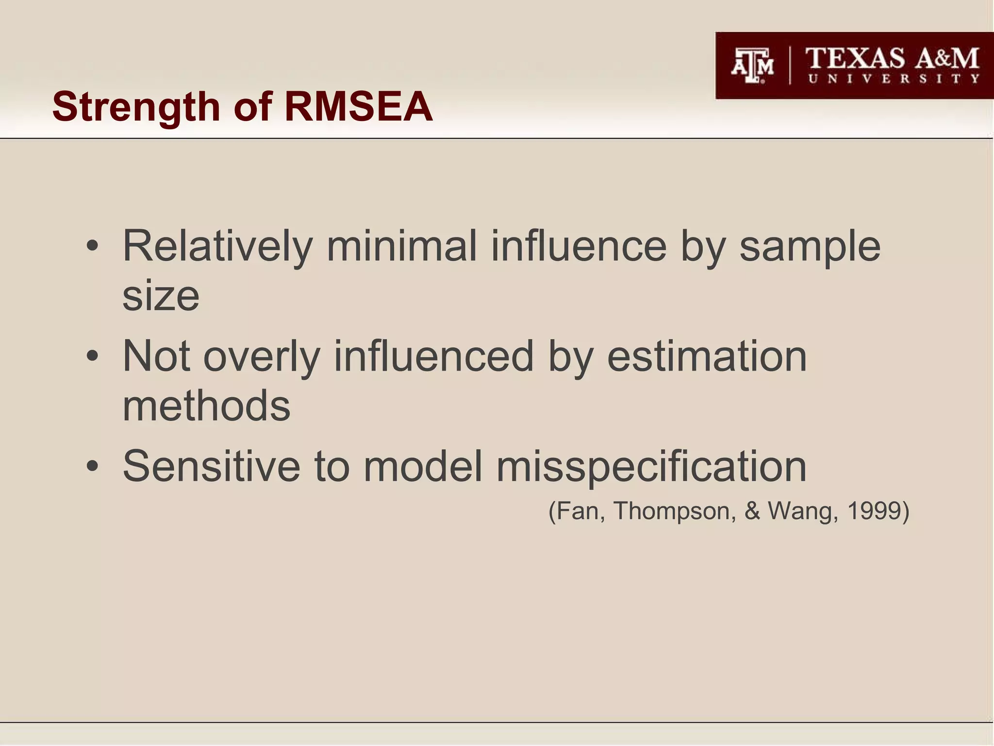 Strength of RMSEA Relatively minimal influence by sample size Not overly influenced by estimation methods Sensitive to model misspecification  (Fan, Thompson, & Wang, 1999) 