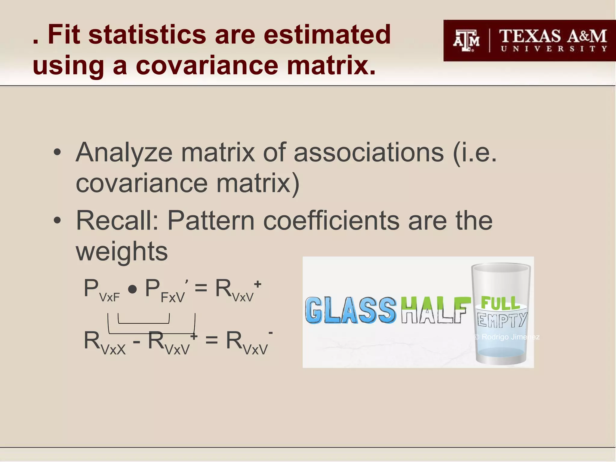 5. Fit statistics are estimated using a covariance matrix. Analyze matrix of associations (i.e. covariance matrix) Recall: Pattern coefficients are the weights P VxF     P FxV ’   = R VxV +   R VxX  - R VxV +  = R VxV -    Rodrigo Jimenez 