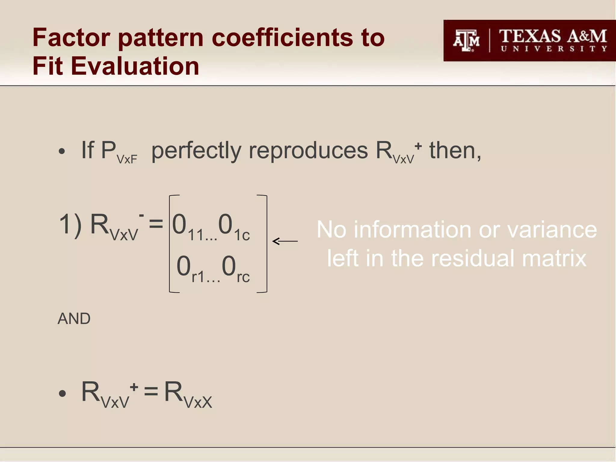 Factor pattern coefficients to  Fit Evaluation If P VxF   perfectly reproduces R VxV +  then, 1) R VxV -  = 0 11... 0 1c    0 r1… 0 rc AND R VxV +  =   R VxX No information or variance left in the residual matrix 
