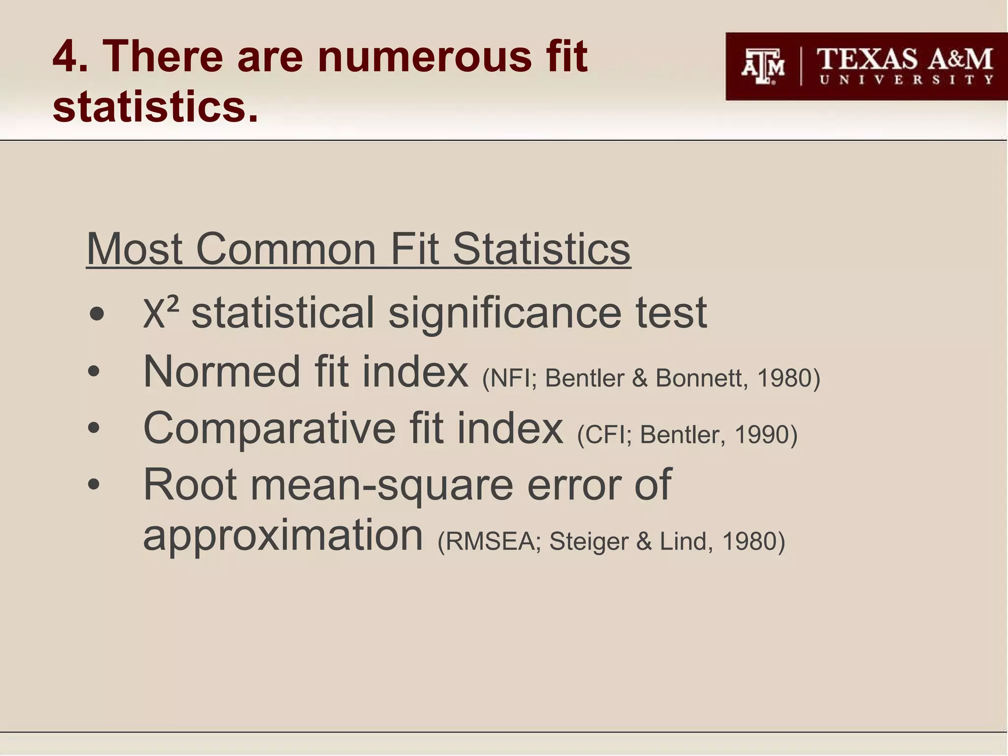4. There are numerous fit statistics. Most Common Fit Statistics Χ²   statistical significance test Normed fit index  (NFI; Bentler & Bonnett, 1980) Comparative fit index  (CFI; Bentler, 1990) Root mean-square error of approximation  (RMSEA; Steiger & Lind, 1980) 