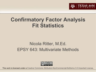 Confirmatory Factor Analysis Fit Statistics Nicola Ritter, M.Ed. EPSY 643: Multivariate Methods This work is licensed under a  Creative Commons Attribution-NonCommercial-NoDerivs 3.0 Unported License . 