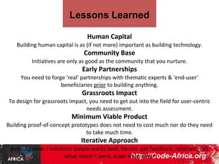 Global Commons:

Instead of constantly reinventing the
wheel, we're focusing on pooling
resources to build common
solutions. OpenAfrica.net has already
inspired a clone in Latin America,
and we are collaborating with Code
for Europe to build OpenCivic as a
common resource and toolset.

 