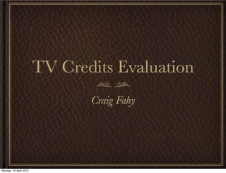 TV Credits Evaluation
                               Craig Fahy




Monday, 16 April 2012
 