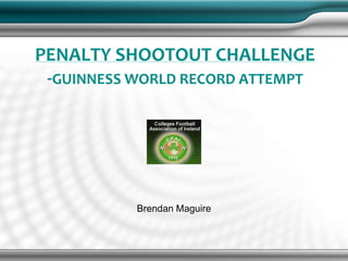 PENALTY SHOOTOUT CHALLENGE
 -GUINNESS WORLD RECORD ATTEMPT




           Brendan Maguire
 